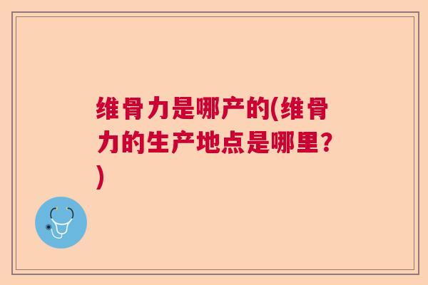 维骨力是哪产的(维骨力的生产地点是哪里?)