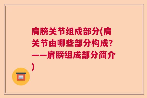 肩膀关节组成部分(肩关节由哪些部分构成?——肩膀组成部分简介) 肩膀关节组成部分(肩关节由哪些部分构成?——肩膀组成部分简介)
