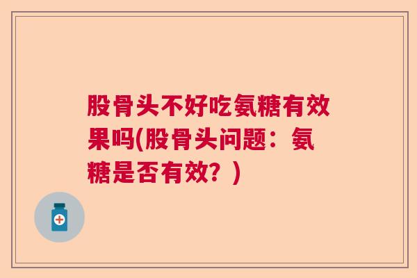 股骨头不好吃氨糖有效果吗(股骨头问题:氨糖是否有效?) 股骨头不好吃氨糖有效果吗(股骨头问题:氨糖是否有效?)