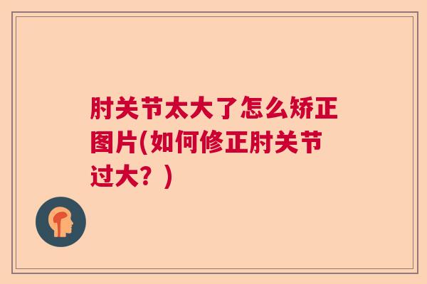 肘关节太大了怎么矫正图片(如何修正肘关节过大?)