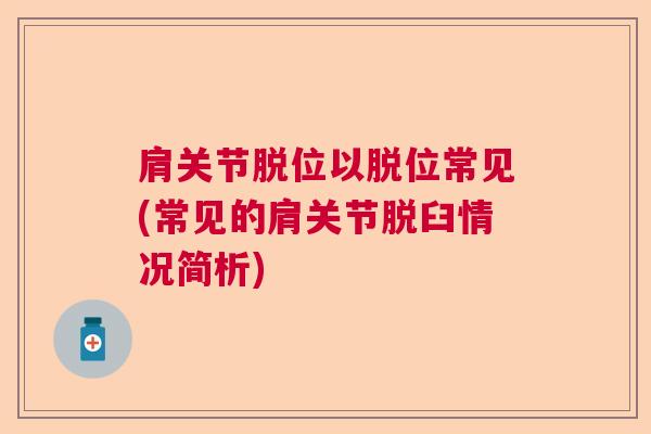 肩关节脱位以脱位常见(常见的肩关节脱臼情况简析) 肩关节脱位以脱位常见(常见的肩关节脱臼情况简析)