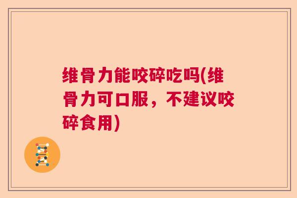 维骨力能咬碎吃吗(维骨力可口服,不建议咬碎食用)