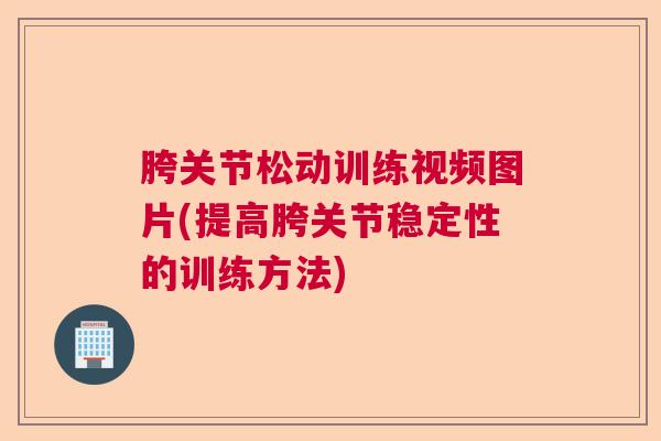 胯关节松动训练视频图片(提高胯关节稳定性的训练方法) 胯关节松动训练视频图片(提高胯关节稳定性的训练方法)