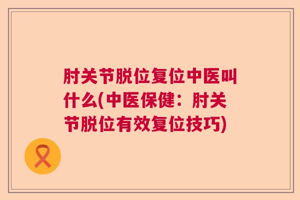 肘关节脱位复位中医叫什么(中医保健:肘关节脱位有效复位技巧)