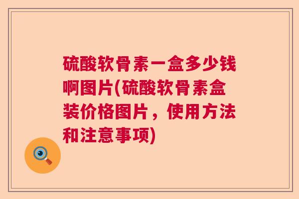 硫酸软骨素一盒多少钱啊图片(硫酸软骨素盒装价格图片,使用方法和注意事项)