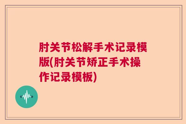 肘关节松解手术记录模版(肘关节矫正手术操作记录模板)