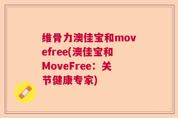 维骨力澳佳宝和movefree(澳佳宝和MoveFree：关节健康专家)