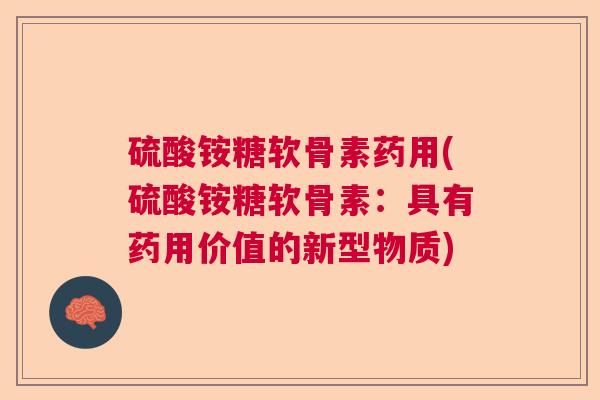 硫酸铵糖软骨素药用(硫酸铵糖软骨素：具有药用价值的新型物质)