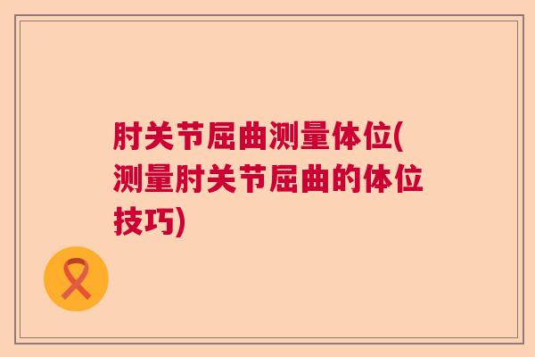肘关节屈曲测量体位(测量肘关节屈曲的体位技巧)