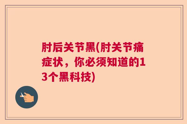 肘后关节黑(肘关节痛症状，你必须知道的13个黑科技)