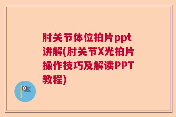 肘关节体位拍片ppt讲解(肘关节X光拍片操作技巧及解读PPT教程)