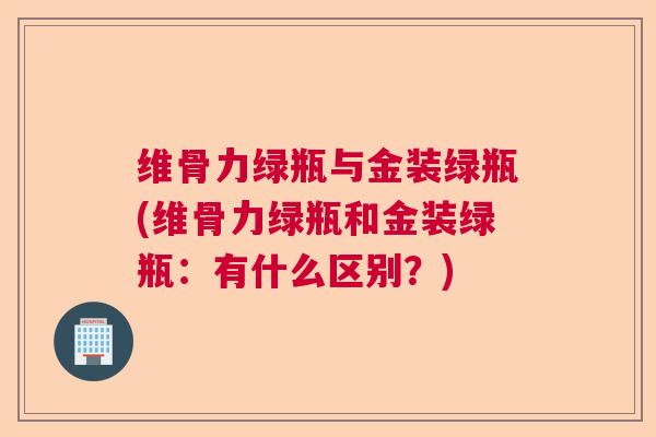 维骨力绿瓶与金装绿瓶(维骨力绿瓶和金装绿瓶:有什么区别?)