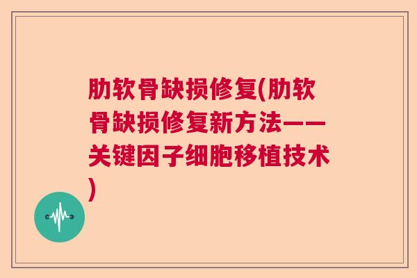 肋软骨缺损修复(肋软骨缺损修复新方法——关键因子细胞移植技术)