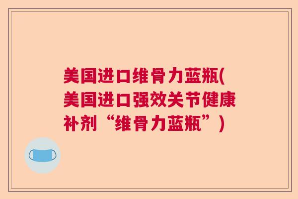美国进口维骨力蓝瓶(美国进口强效关节健康补剂“维骨力蓝瓶”)