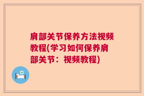 肩部关节保养方法视频教程(学习如何保养肩部关节：视频教程)