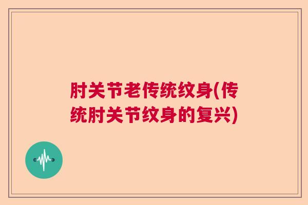 肘关节老传统纹身(传统肘关节纹身的复兴) 肘关节老传统纹身(传统肘关节纹身的复兴)