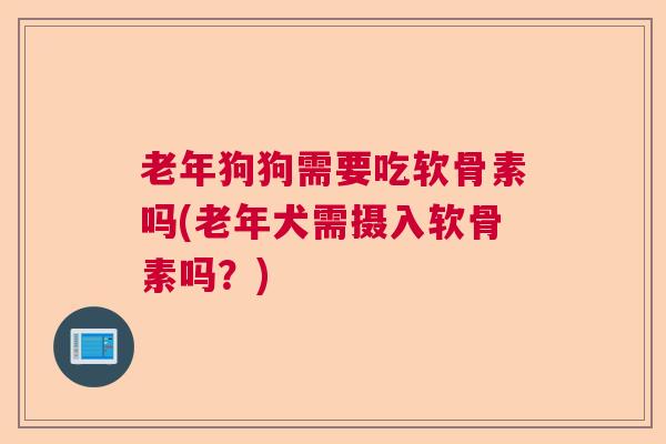 老年狗狗需要吃软骨素吗(老年犬需摄入软骨素吗?)