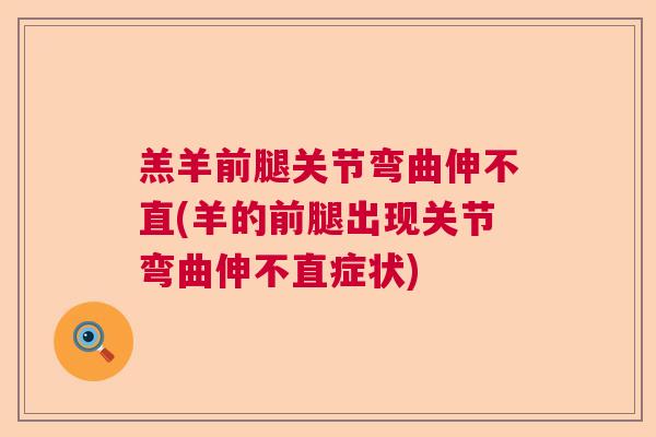 羔羊前腿关节弯曲伸不直(羊的前腿出现关节弯曲伸不直症状)
