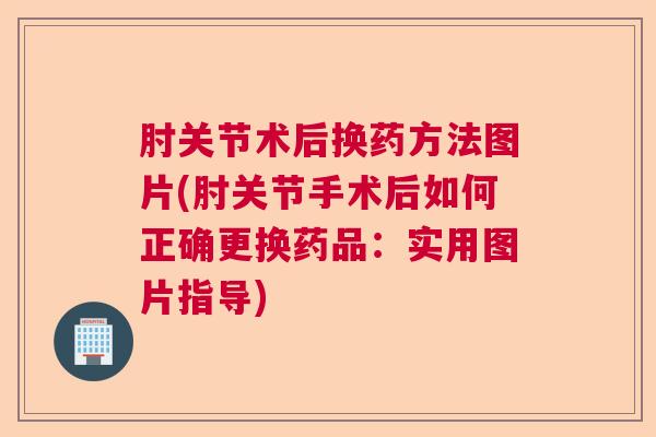 肘关节术后换药方法图片(肘关节手术后如何正确更换药品:实用图片指导)