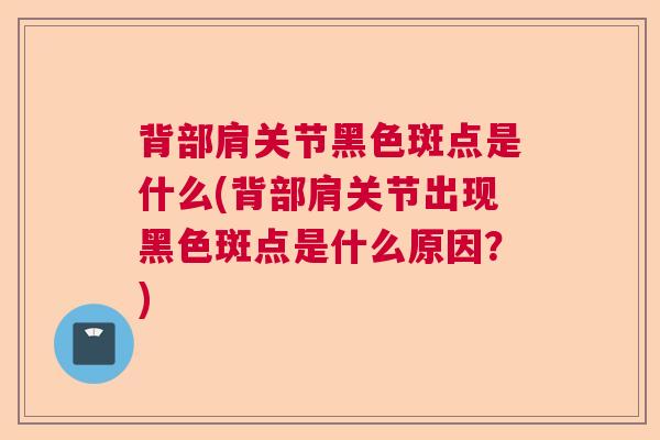 背部肩关节黑色斑点是什么(背部肩关节出现黑色斑点是什么原因？)