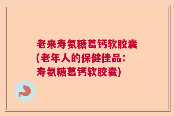老来寿氨糖葛钙软胶囊(老年人的保健佳品:寿氨糖葛钙软胶囊)