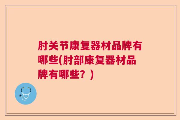 肘关节康复器材品牌有哪些(肘部康复器材品牌有哪些?)
