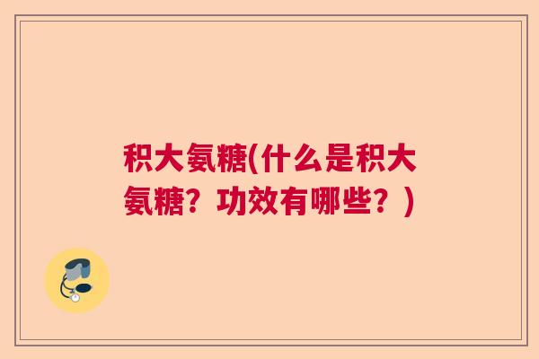 积大氨糖(什么是积大氨糖?功效有哪些?)