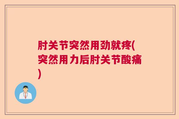 肘关节突然用劲就疼(突然用力后肘关节酸痛)