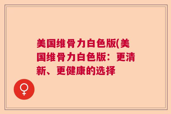 美国维骨力白色版(美国维骨力白色版:更清新、更健康的选择