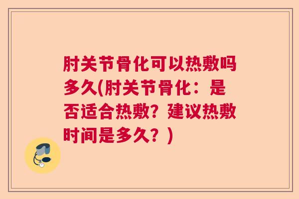 肘关节骨化可以热敷吗多久(肘关节骨化:是否适合热敷?建议热敷时间是多久?)