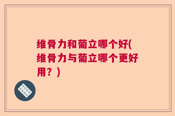 维骨力和葡立哪个好(维骨力与葡立哪个更好用?) 维骨力和葡立哪个好(维骨力与葡立哪个更好用?)