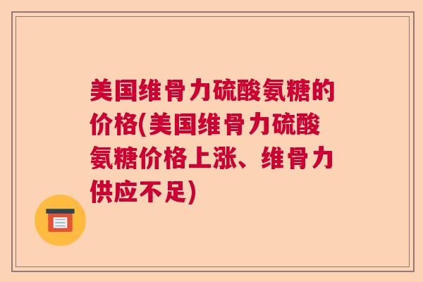 美国维骨力硫酸氨糖的价格(美国维骨力硫酸氨糖价格上涨、维骨力供应不足)