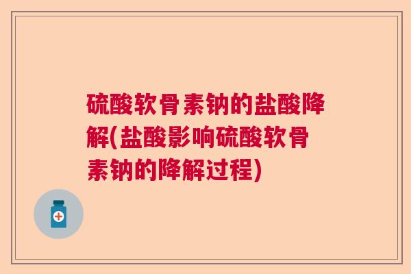 硫酸软骨素钠的盐酸降解(盐酸影响硫酸软骨素钠的降解过程) 硫酸软骨素钠的盐酸降解(盐酸影响硫酸软骨素钠的降解过程)
