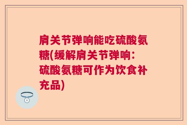 肩关节弹响能吃硫酸氨糖(缓解肩关节弹响:硫酸氨糖可作为饮食补充品)