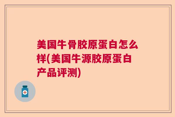 美国牛骨胶原蛋白怎么样(美国牛源胶原蛋白产品评测)
