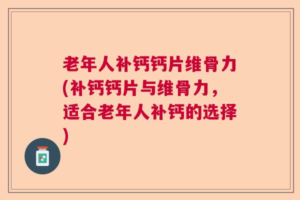 老年人补钙钙片维骨力(补钙钙片与维骨力,适合老年人补钙的选择)