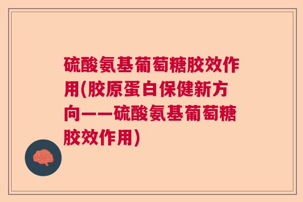 硫酸氨基葡萄糖胶效作用(胶原蛋白保健新方向——硫酸氨基葡萄糖胶效作用)