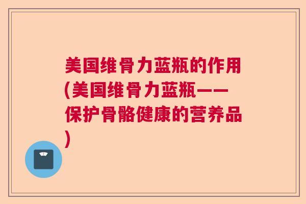 美国维骨力蓝瓶的作用(美国维骨力蓝瓶——保护骨骼健康的营养品)