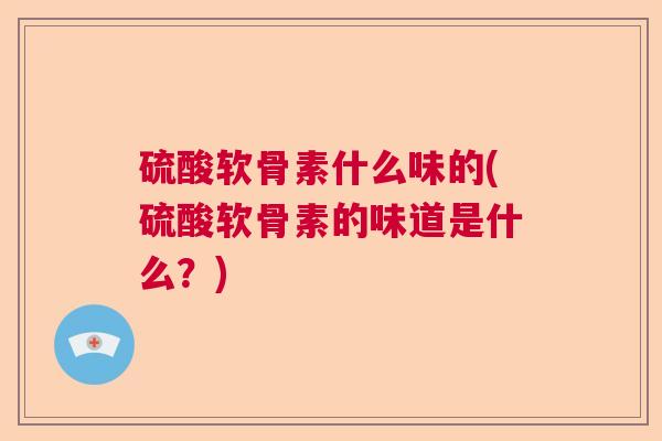 硫酸软骨素什么味的(硫酸软骨素的味道是什么?)