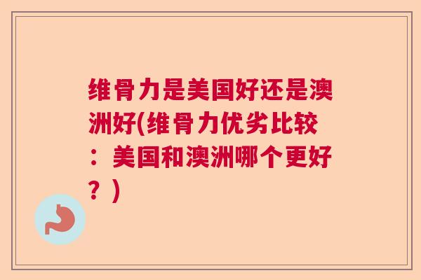 维骨力是美国好还是澳洲好(维骨力优劣比较:美国和澳洲哪个更好?)
