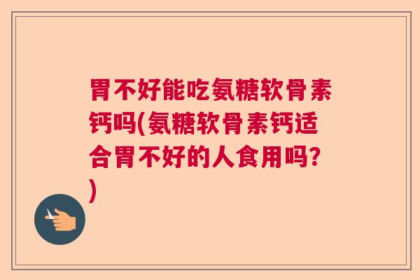 胃不好能吃氨糖软骨素钙吗(氨糖软骨素钙适合胃不好的人食用吗?)