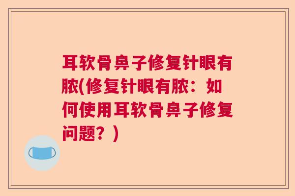 耳软骨鼻子修复针眼有脓(修复针眼有脓：如何使用耳软骨鼻子修复问题？)