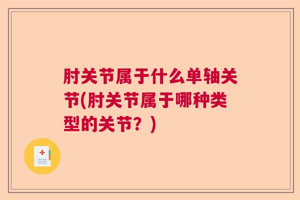 肘关节属于什么单轴关节(肘关节属于哪种类型的关节？)