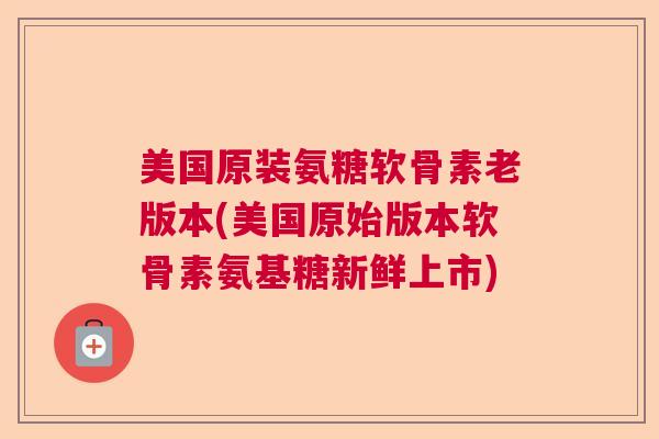 美国原装氨糖软骨素老版本(美国原始版本软骨素氨基糖新鲜上市)