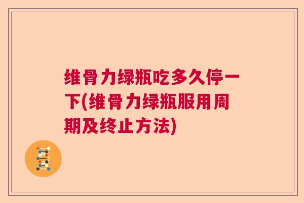 维骨力绿瓶吃多久停一下(维骨力绿瓶服用周期及终止方法) 维骨力绿瓶吃多久停一下(维骨力绿瓶服用周期及终止方法)
