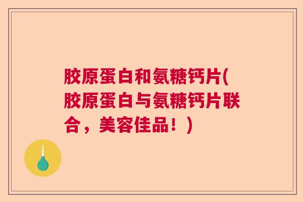 胶原蛋白和氨糖钙片(胶原蛋白与氨糖钙片联合，美容佳品！)
