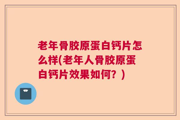 老年骨胶原蛋白钙片怎么样(老年人骨胶原蛋白钙片效果如何?)