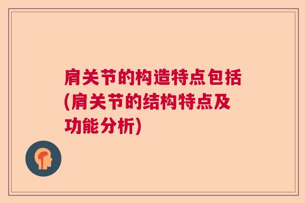 肩关节的构造特点包括(肩关节的结构特点及功能分析)