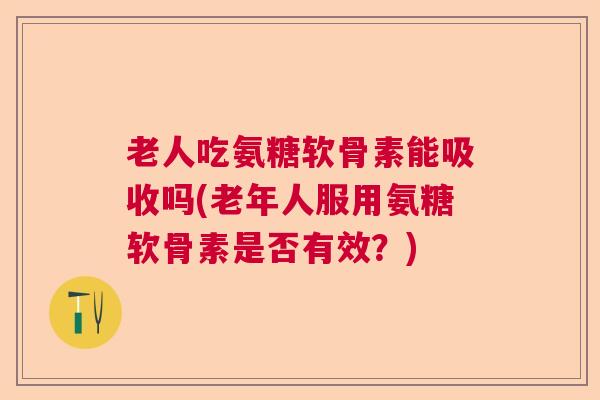 老人吃氨糖软骨素能吸收吗(老年人服用氨糖软骨素是否有效?)