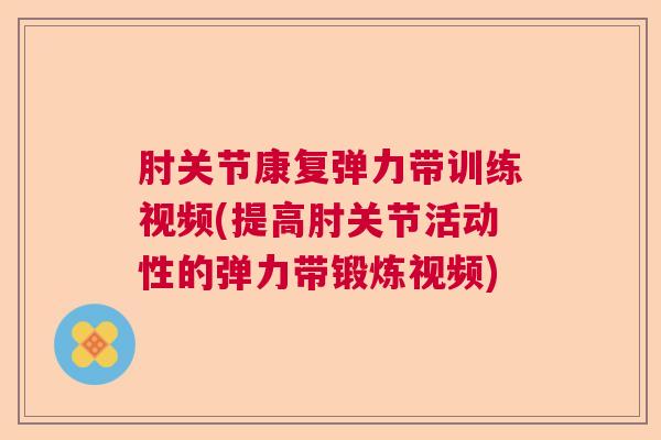 肘关节康复弹力带训练视频(提高肘关节活动性的弹力带锻炼视频)